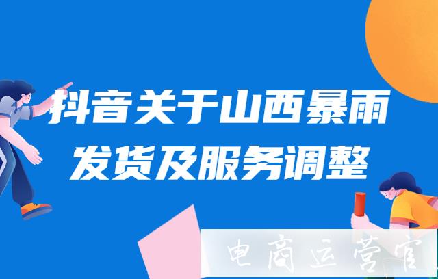 抖音關(guān)于山西暴雨影響下的發(fā)貨及服務(wù)調(diào)整